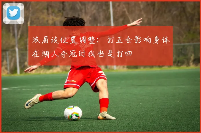 浓眉谈位置调整：打五会影响身体在湖人夺冠时我也是打四