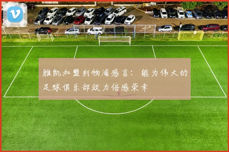 雅凯加盟利物浦感言：能为伟大的足球俱乐部效力倍感荣幸