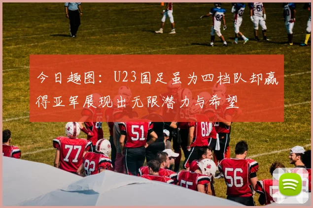 今日趣图：U23国足虽为四档队却赢得亚军展现出无限潜力与希望
