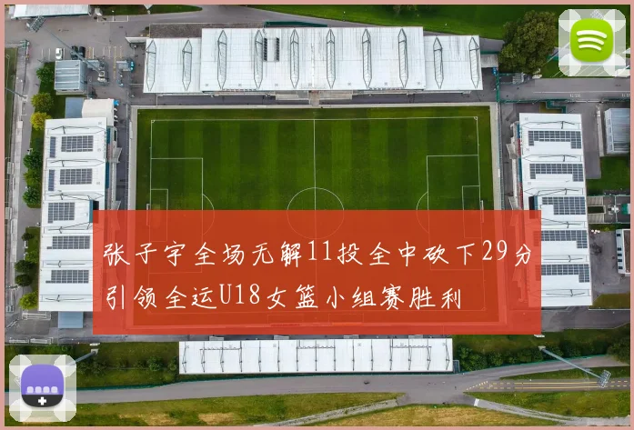 张子宇全场无解11投全中砍下29分引领全运U18女篮小组赛胜利