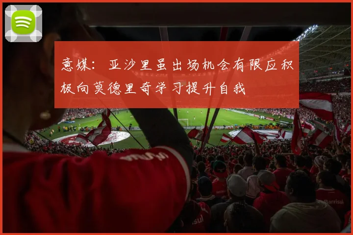 意媒：亚沙里虽出场机会有限应积极向莫德里奇学习提升自我