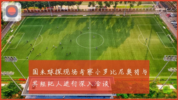 国米球探现场考察小罗比尼奥将与其经纪人进行深入洽谈