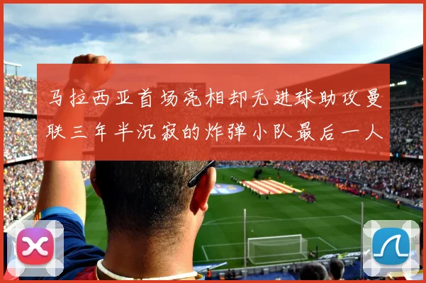 马拉西亚首场亮相却无进球助攻曼联三年半沉寂的炸弹小队最后一人