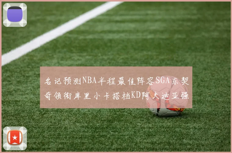 名记预测NBA半程最佳阵容SGA东契奇领衔库里小卡搭档KD阿夫迪亚强势入选