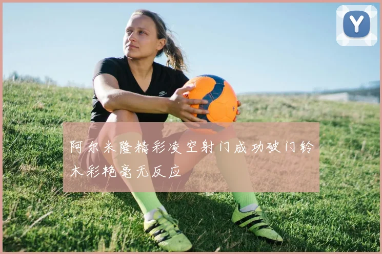 阿尔米隆精彩凌空射门成功破门铃木彩艳毫无反应