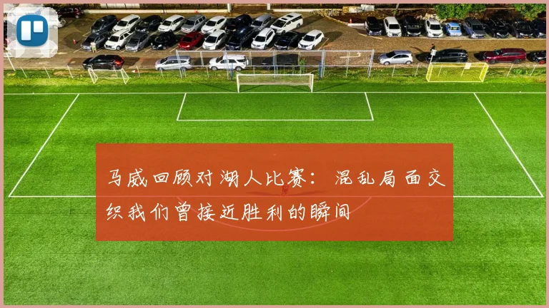 马威回顾对湖人比赛：混乱局面交织我们曾接近胜利的瞬间