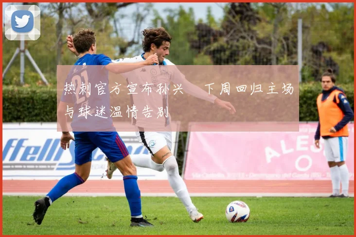 热刺官方宣布孙兴慜下周回归主场与球迷温情告别