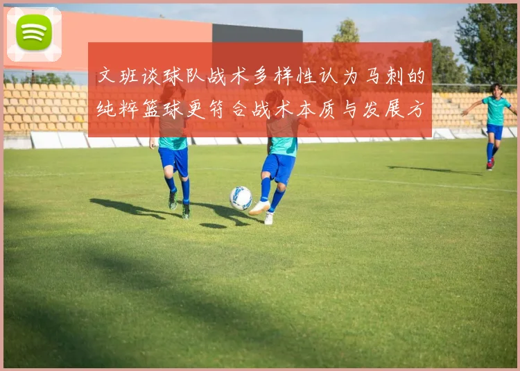 文班谈球队战术多样性认为马刺的纯粹篮球更符合战术本质与发展方向