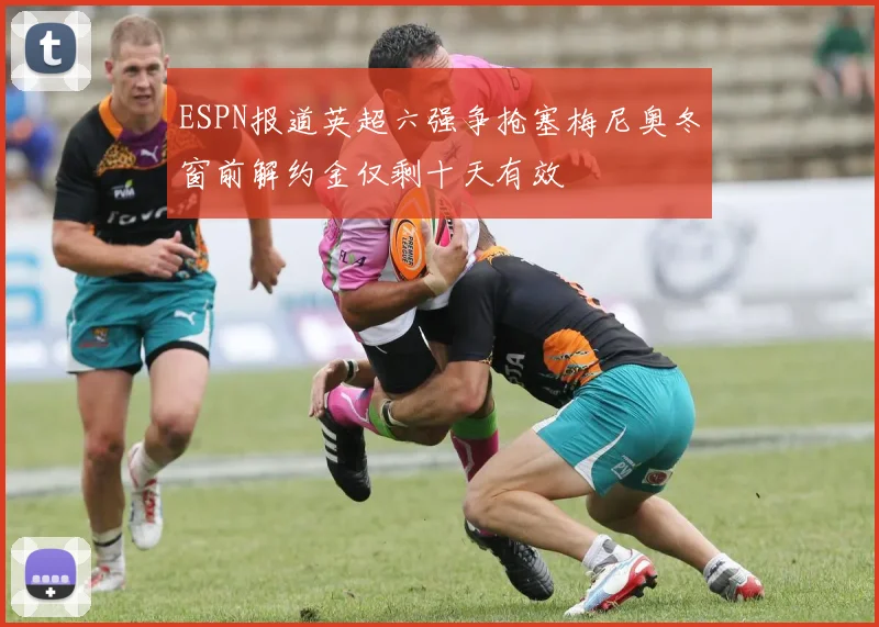 ESPN报道英超六强争抢塞梅尼奥冬窗前解约金仅剩十天有效