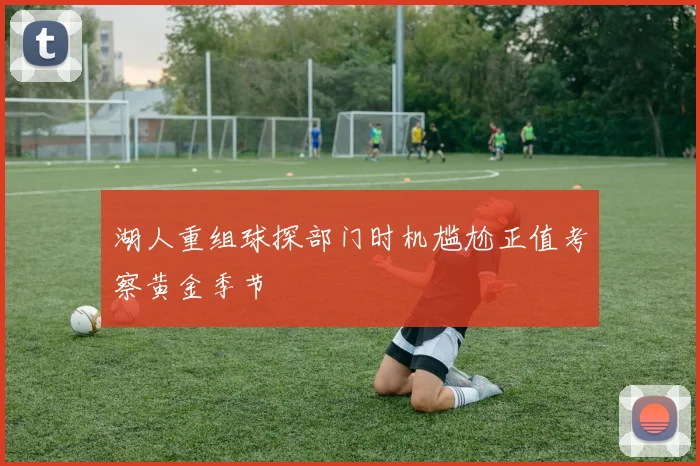 湖人重组球探部门时机尴尬正值考察黄金季节