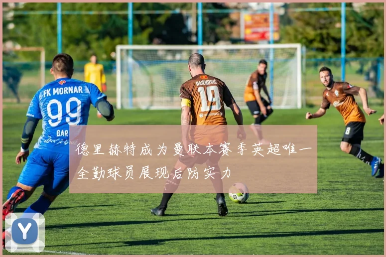 德里赫特成为曼联本赛季英超唯一全勤球员展现后防实力