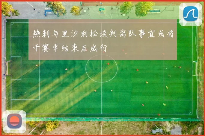 热刺与里沙利松谈判离队事宜或将于赛季结束后成行