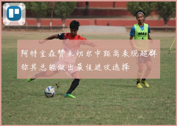 阿特金森赞米切尔中距离表现超群称其总能做出最佳进攻选择