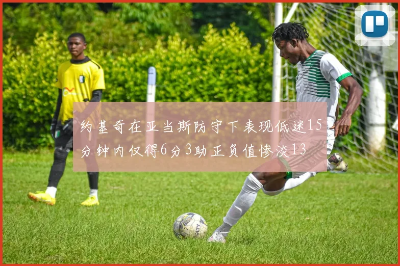 约基奇在亚当斯防守下表现低迷15分钟内仅得6分3助正负值惨淡13