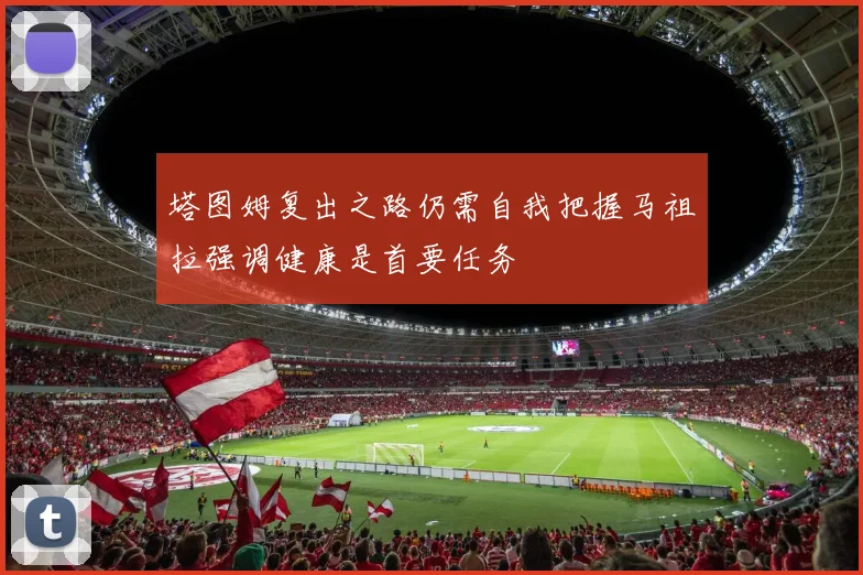 塔图姆复出之路仍需自我把握马祖拉强调健康是首要任务