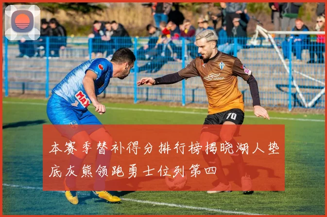 本赛季替补得分排行榜揭晓湖人垫底灰熊领跑勇士位列第四