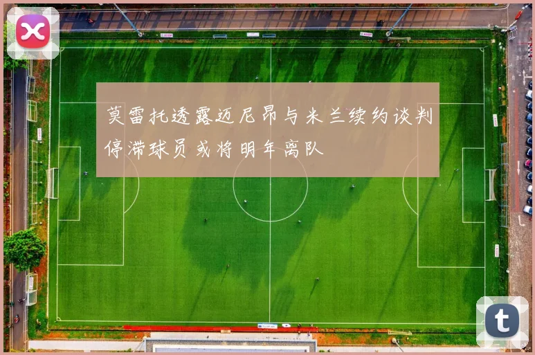 莫雷托透露迈尼昂与米兰续约谈判停滞球员或将明年离队