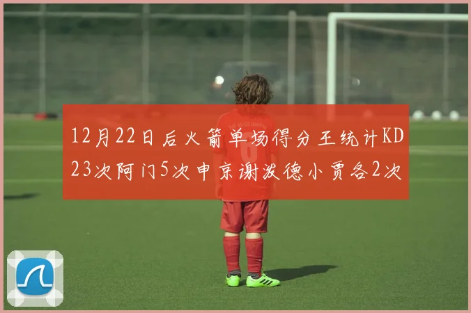 12月22日后火箭单场得分王统计KD23次阿门5次申京谢泼德小贾各2次
