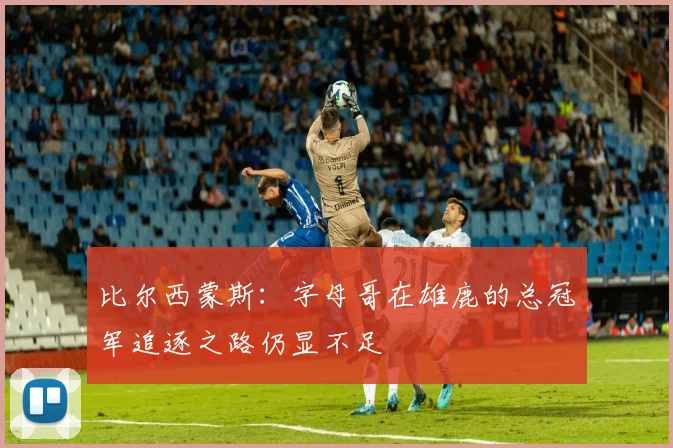 比尔西蒙斯：字母哥在雄鹿的总冠军追逐之路仍显不足