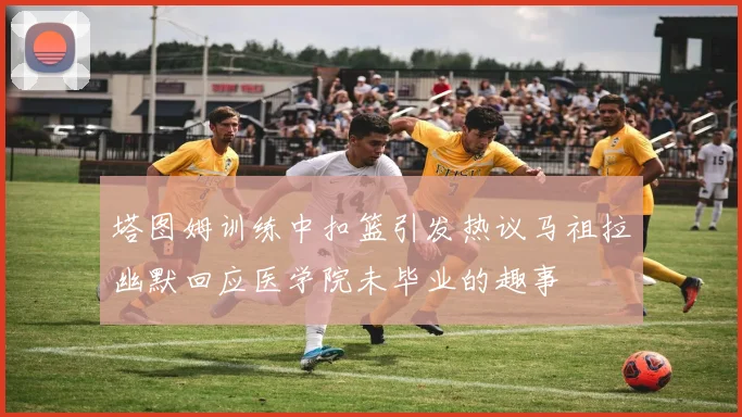 塔图姆训练中扣篮引发热议马祖拉幽默回应医学院未毕业的趣事