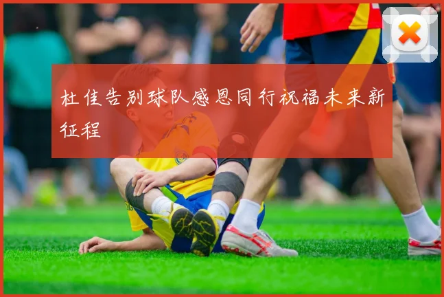 杜佳告别球队感恩同行祝福未来新征程