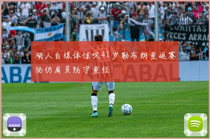 湖人自媒体惊叹41岁勒布朗重返赛场仍肩负防守重任